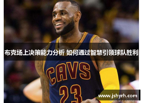 布克场上决策能力分析 如何通过智慧引领球队胜利 布克场上决策能力分析 如何通过智慧引领球队胜利