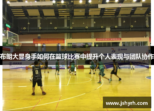 布朗大显身手如何在篮球比赛中提升个人表现与团队协作