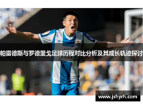 帕雷德斯与罗德里戈足球历程对比分析及其成长轨迹探讨 帕雷德斯与罗德里戈足球历程对比分析及其成长轨迹探讨