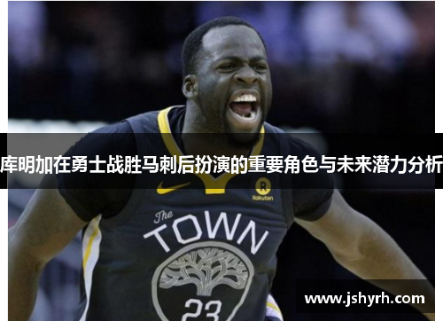 库明加在勇士战胜马刺后扮演的重要角色与未来潜力分析 库明加在勇士战胜马刺后扮演的重要角色与未来潜力分析