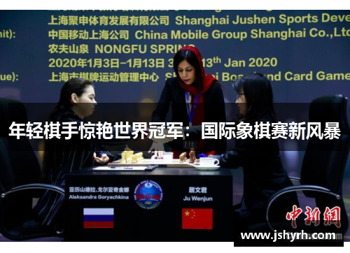 年轻棋手惊艳世界冠军:国际象棋赛新风暴 年轻棋手惊艳世界冠军:国际象棋赛新风暴
